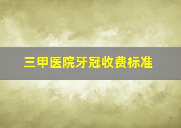 三甲医院牙冠收费标准