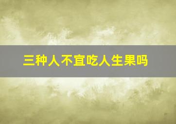 三种人不宜吃人生果吗