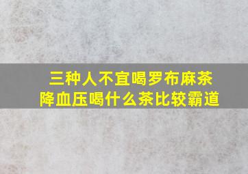 三种人不宜喝罗布麻茶降血压喝什么茶比较霸道