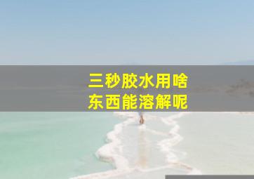 三秒胶水用啥东西能溶解呢