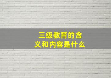 三级教育的含义和内容是什么