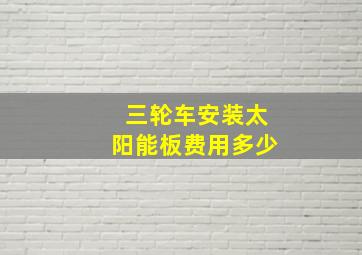 三轮车安装太阳能板费用多少