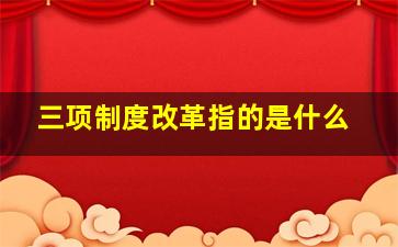 三项制度改革指的是什么