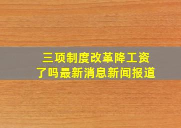 三项制度改革降工资了吗最新消息新闻报道