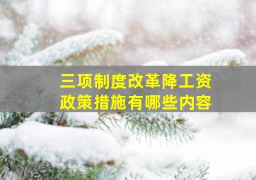 三项制度改革降工资政策措施有哪些内容