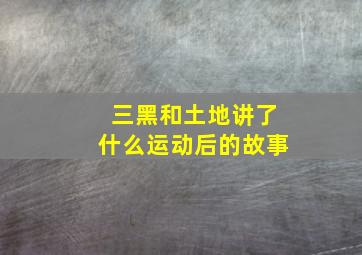 三黑和土地讲了什么运动后的故事