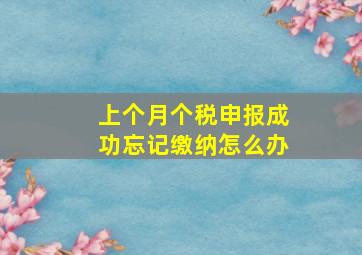 上个月个税申报成功忘记缴纳怎么办