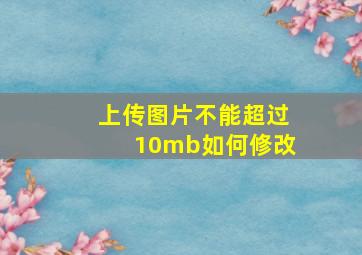 上传图片不能超过10mb如何修改