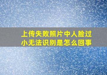 上传失败照片中人脸过小无法识别是怎么回事