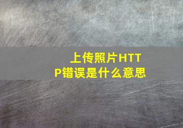 上传照片HTTP错误是什么意思