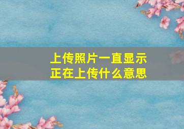 上传照片一直显示正在上传什么意思