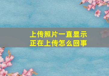 上传照片一直显示正在上传怎么回事