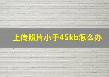 上传照片小于45kb怎么办