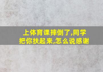 上体育课摔倒了,同学把你扶起来,怎么说感谢