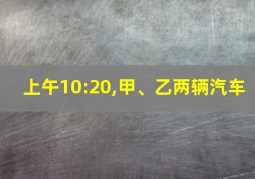 上午10:20,甲、乙两辆汽车