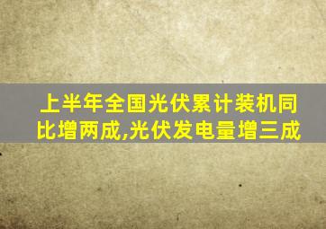 上半年全国光伏累计装机同比增两成,光伏发电量增三成