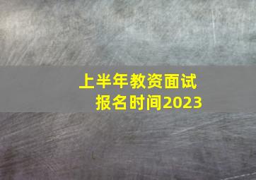 上半年教资面试报名时间2023