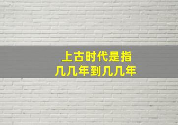 上古时代是指几几年到几几年