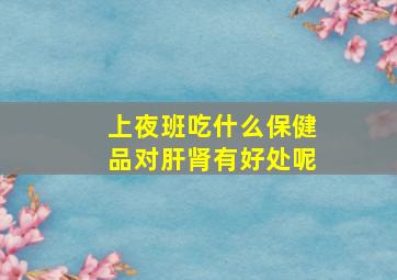 上夜班吃什么保健品对肝肾有好处呢