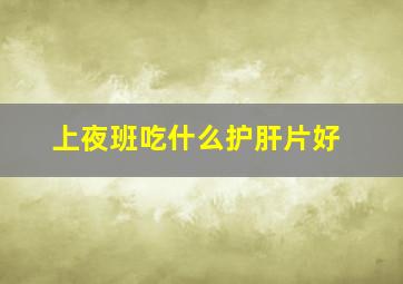 上夜班吃什么护肝片好