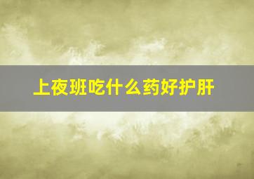 上夜班吃什么药好护肝