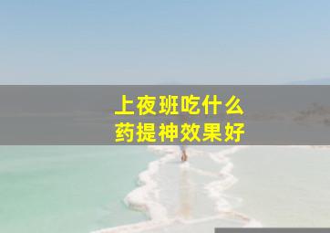 上夜班吃什么药提神效果好