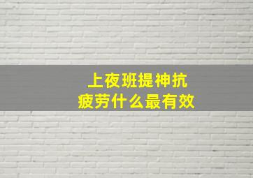 上夜班提神抗疲劳什么最有效