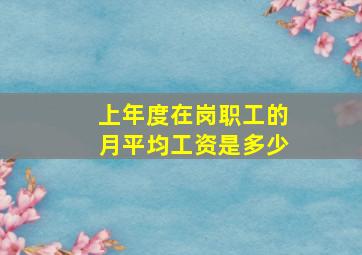 上年度在岗职工的月平均工资是多少