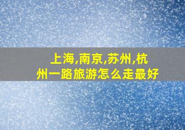 上海,南京,苏州,杭州一路旅游怎么走最好