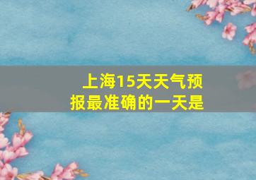 上海15天天气预报最准确的一天是