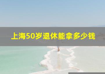 上海50岁退休能拿多少钱