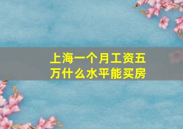 上海一个月工资五万什么水平能买房