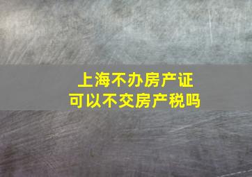 上海不办房产证可以不交房产税吗