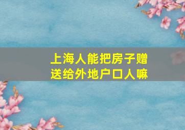 上海人能把房子赠送给外地户口人嘛