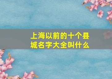 上海以前的十个县城名字大全叫什么