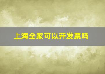 上海全家可以开发票吗