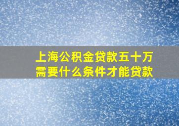 上海公积金贷款五十万需要什么条件才能贷款