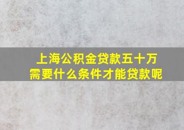 上海公积金贷款五十万需要什么条件才能贷款呢