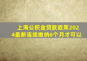 上海公积金贷款政策2024最新连续缴纳6个月才可以