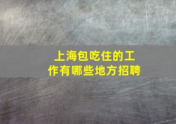 上海包吃住的工作有哪些地方招聘