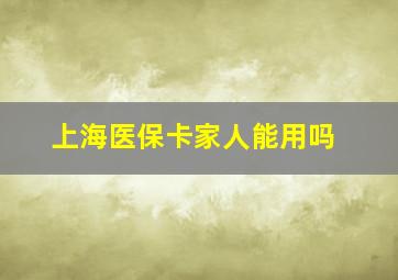 上海医保卡家人能用吗