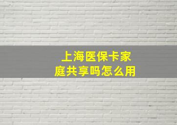 上海医保卡家庭共享吗怎么用