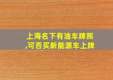 上海名下有油车牌照,可否买新能源车上牌