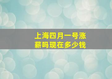 上海四月一号涨薪吗现在多少钱