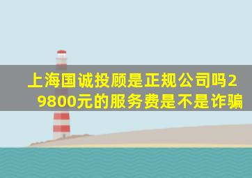 上海国诚投顾是正规公司吗29800元的服务费是不是诈骗