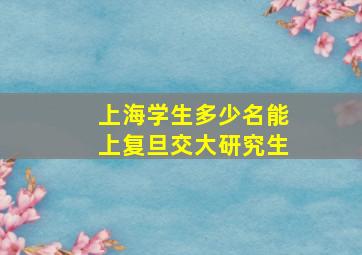 上海学生多少名能上复旦交大研究生