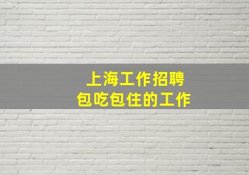 上海工作招聘包吃包住的工作