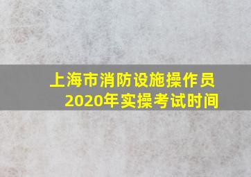 上海市消防设施操作员2020年实操考试时间