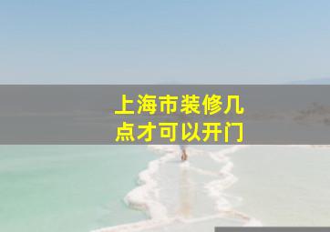 上海市装修几点才可以开门