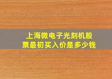 上海微电子光刻机股票最初买入价是多少钱